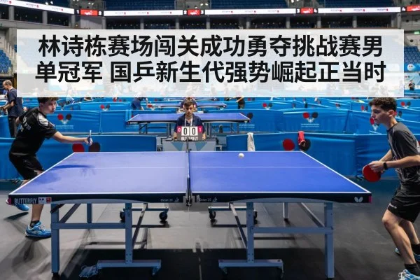 林诗栋赛场闯关成功勇夺挑战赛男单冠军 国乒新生代强势崛起正当时